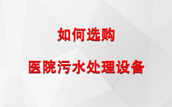  石河子医院石河子污水处理设备选购指南：关键要素与实用建议
